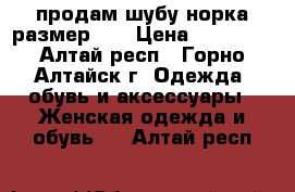 продам шубу норка размер 46 › Цена ­ 20 000 - Алтай респ., Горно-Алтайск г. Одежда, обувь и аксессуары » Женская одежда и обувь   . Алтай респ.